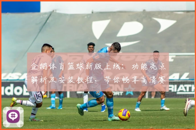 企鹅体育篮球新版上线：功能亮点解析及安装教程，带你畅享高清赛事体验