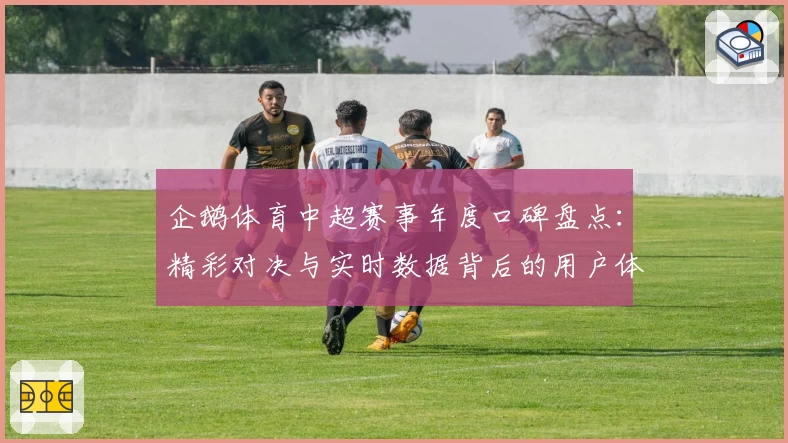 企鹅体育中超赛事年度口碑盘点：精彩对决与实时数据背后的用户体验魅力