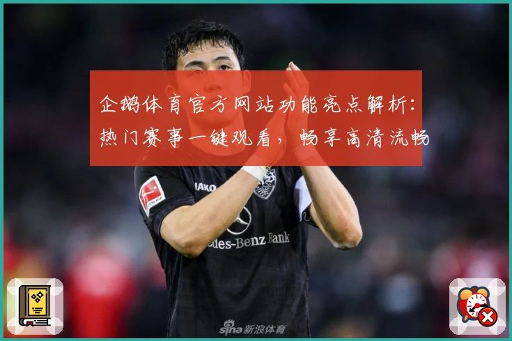 企鹅体育官方网站功能亮点解析：热门赛事一键观看，畅享高清流畅新体验