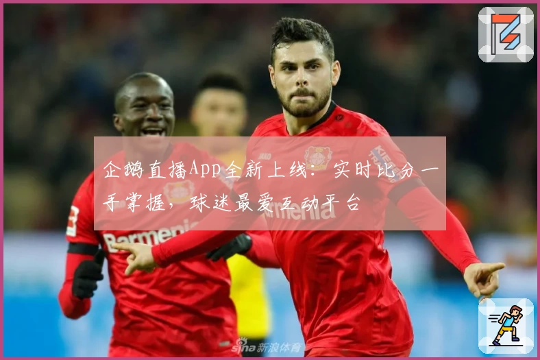 企鹅直播App全新上线：实时比分一手掌握，球迷最爱互动平台
