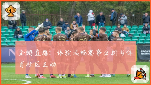 企鹅直播：体验流畅赛事分析与体育社区互动