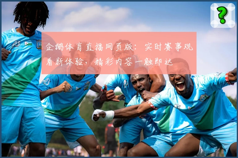 企鹅体育直播网页版：实时赛事观看新体验，精彩内容一触即达