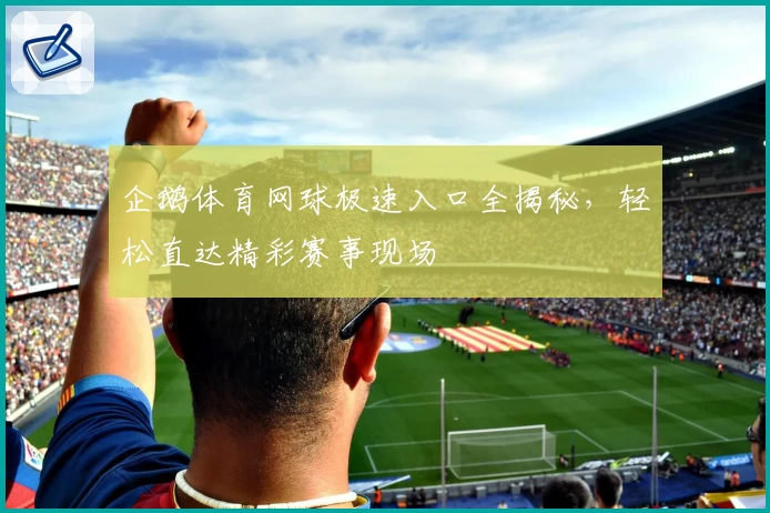 企鹅体育网球极速入口全揭秘，轻松直达精彩赛事现场