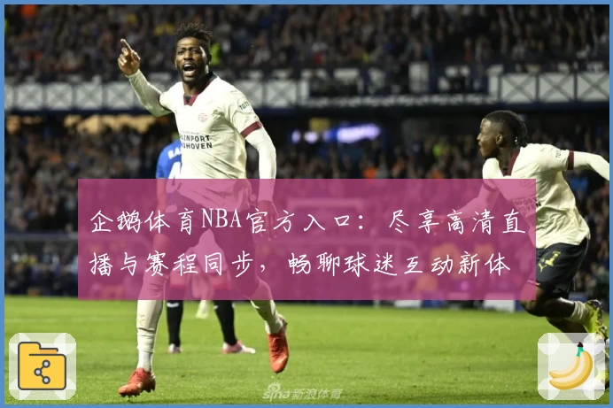 企鹅体育NBA官方入口：尽享高清直播与赛程同步，畅聊球迷互动新体验
