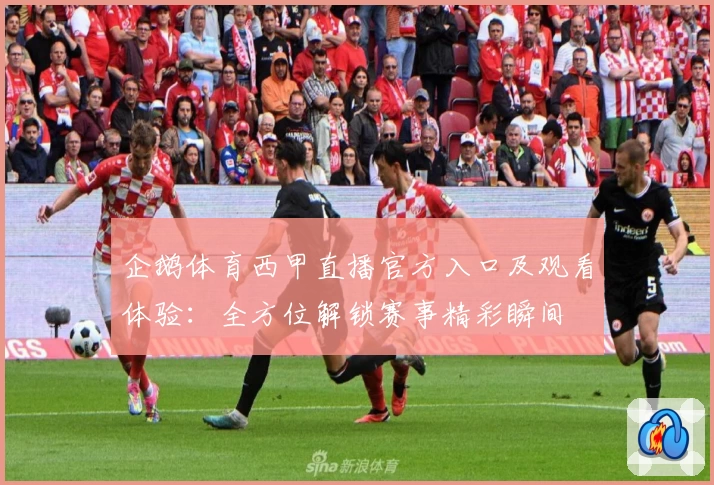 企鹅体育西甲直播官方入口及观看体验：全方位解锁赛事精彩瞬间