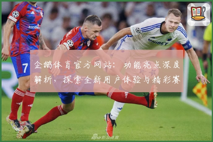 企鹅体育官方网站：功能亮点深度解析，探索全新用户体验与精彩赛事直播