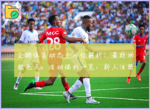 企鹅体育动态全方位解析：最新功能亮点、活动福利一览，新人注册教程带你快速上手
