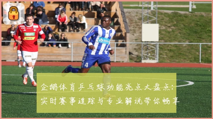 企鹅体育乒乓球功能亮点大盘点：实时赛事追踪与专业解说带你畅享激情球赛