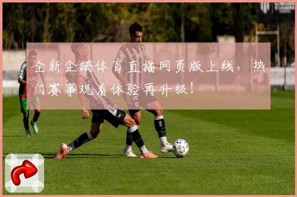 全新企鹅体育直播网页版上线，热门赛事观看体验再升级！