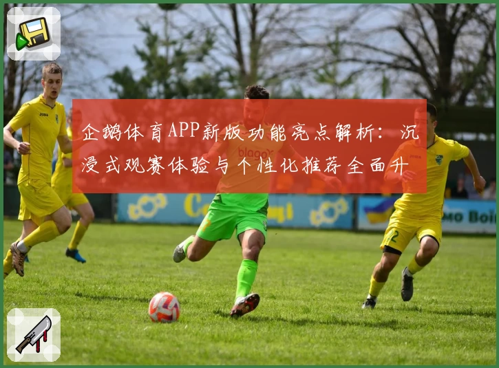 企鹅体育APP新版功能亮点解析：沉浸式观赛体验与个性化推荐全面升级