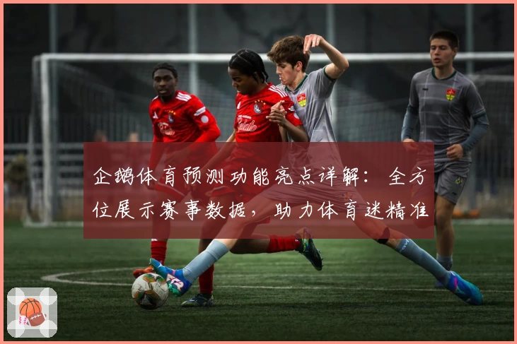 企鹅体育预测功能亮点详解：全方位展示赛事数据，助力体育迷精准分析