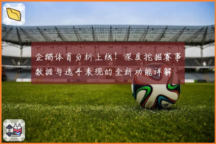 企鹅体育分析上线！深度挖掘赛事数据与选手表现的全新功能详解