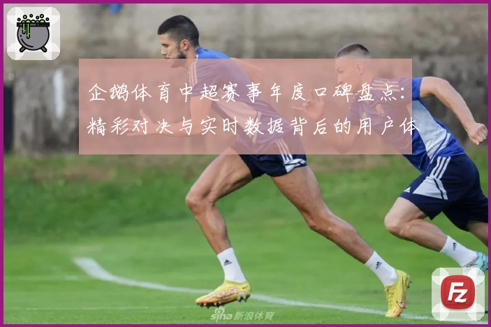 企鹅体育中超赛事年度口碑盘点：精彩对决与实时数据背后的用户体验魅力