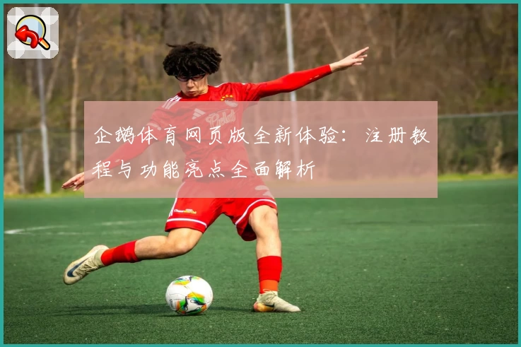 企鹅体育网页版全新体验：注册教程与功能亮点全面解析