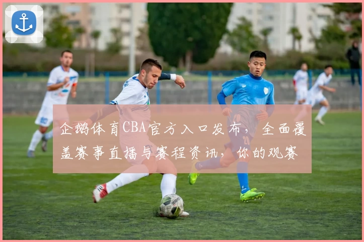 企鹅体育CBA官方入口发布，全面覆盖赛事直播与赛程资讯，你的观赛首选