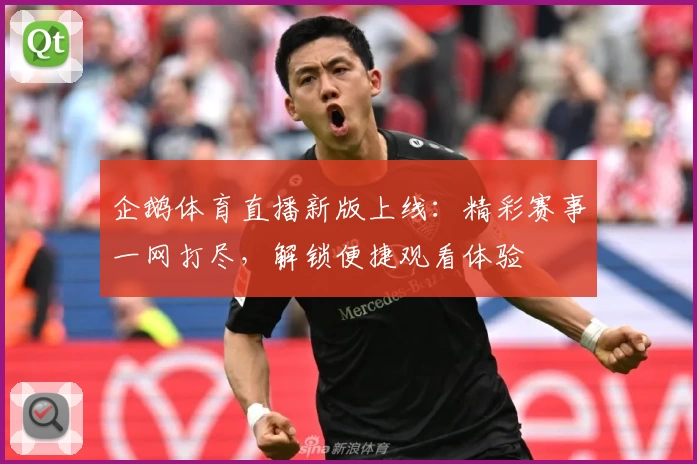 企鹅体育直播新版上线：精彩赛事一网打尽，解锁便捷观看体验