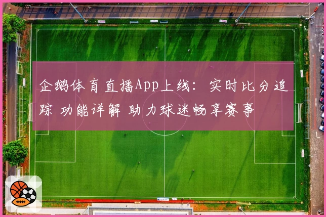 企鹅体育直播App上线：实时比分追踪 功能详解 助力球迷畅享赛事