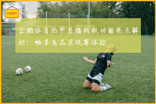 企鹅体育西甲直播新版功能亮点解析：畅享高品质观赛体验