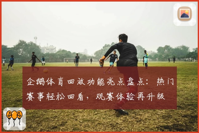 企鹅体育回放功能亮点盘点：热门赛事轻松回看，观赛体验再升级