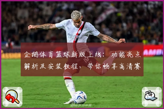 企鹅体育篮球新版上线：功能亮点解析及安装教程，带你畅享高清赛事体验