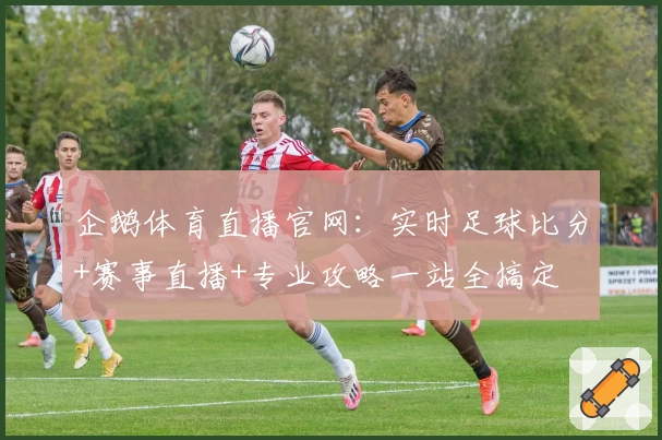 企鹅体育直播官网：实时足球比分+赛事直播+专业攻略一站全搞定