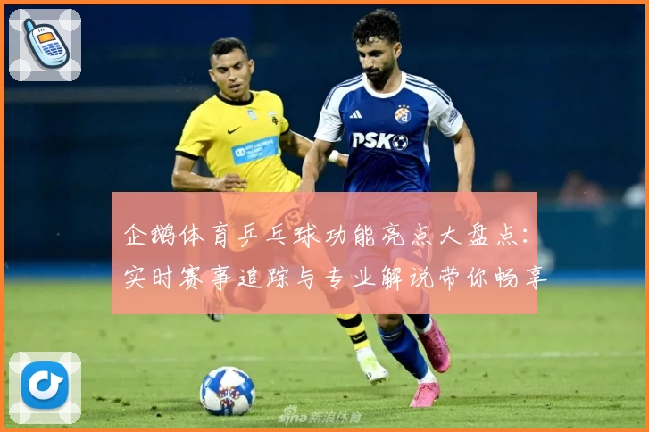 企鹅体育乒乓球功能亮点大盘点：实时赛事追踪与专业解说带你畅享激情球赛