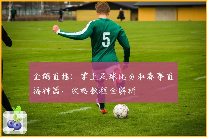 企鹅直播：掌上足球比分和赛事直播神器，攻略教程全解析
