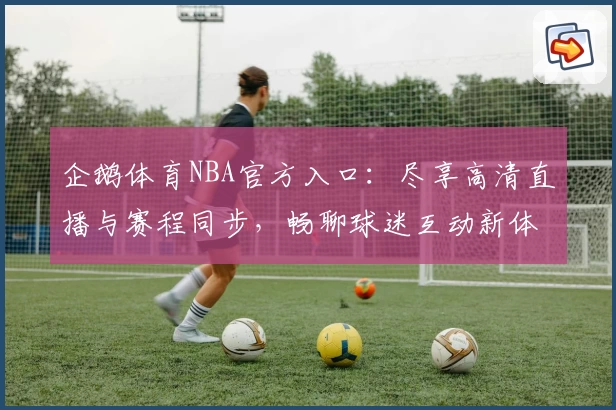 企鹅体育NBA官方入口：尽享高清直播与赛程同步，畅聊球迷互动新体验