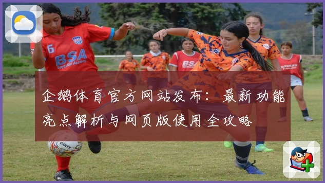 企鹅体育官方网站发布：最新功能亮点解析与网页版使用全攻略