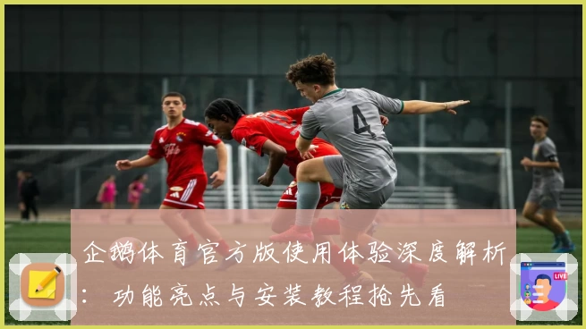 企鹅体育官方版使用体验深度解析：功能亮点与安装教程抢先看