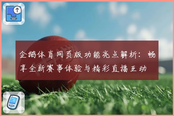 企鹅体育网页版功能亮点解析：畅享全新赛事体验与精彩直播互动