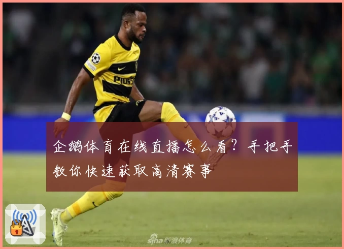 企鹅体育在线直播怎么看？手把手教你快速获取高清赛事