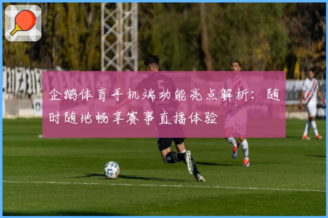 企鹅体育手机端功能亮点解析：随时随地畅享赛事直播体验