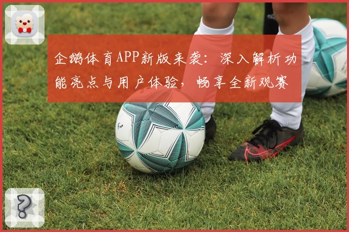 企鹅体育APP新版来袭：深入解析功能亮点与用户体验，畅享全新观赛模式