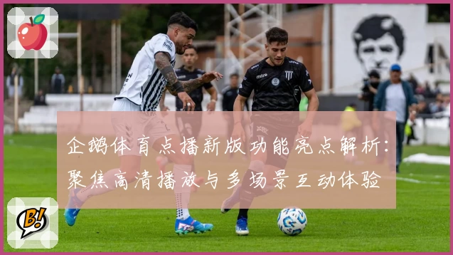 企鹅体育点播新版功能亮点解析：聚焦高清播放与多场景互动体验