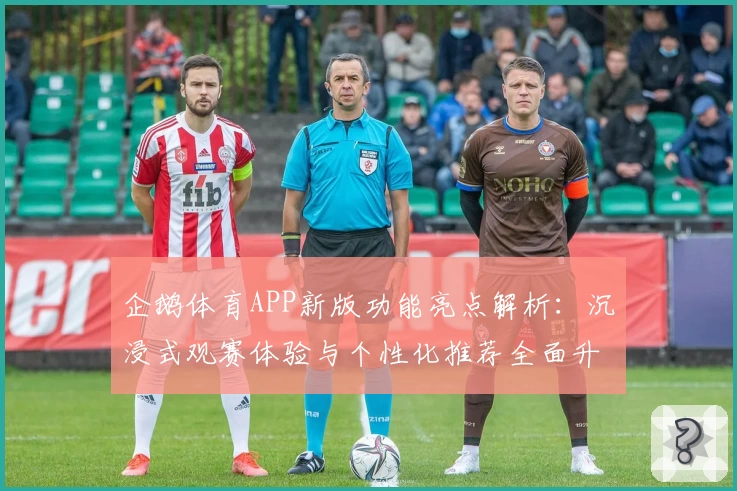 企鹅体育APP新版功能亮点解析：沉浸式观赛体验与个性化推荐全面升级
