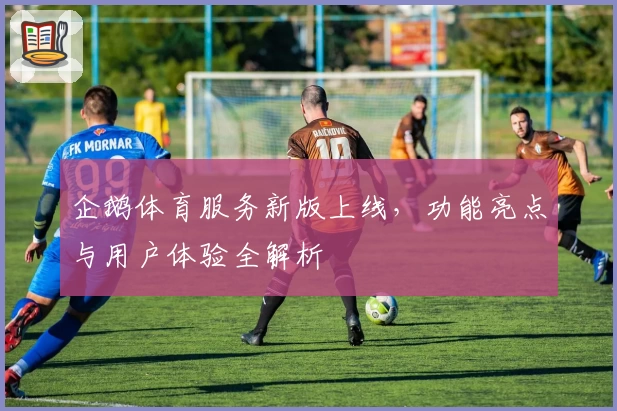 企鹅体育服务新版上线，功能亮点与用户体验全解析