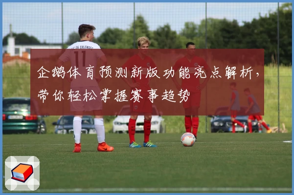 企鹅体育预测新版功能亮点解析，带你轻松掌握赛事趋势