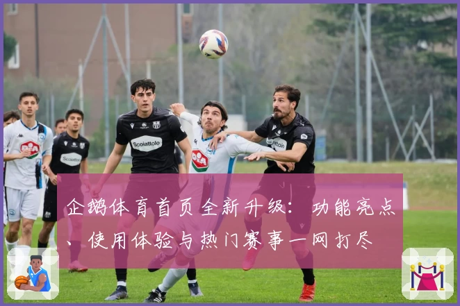 企鹅体育首页全新升级：功能亮点、使用体验与热门赛事一网打尽