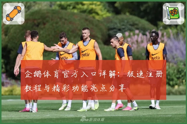 企鹅体育官方入口详解：极速注册教程与精彩功能亮点分享