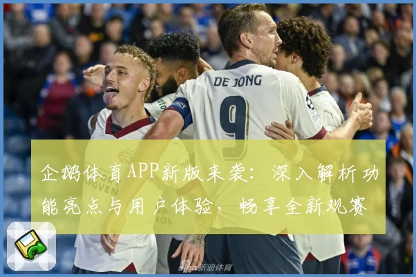 企鹅体育APP新版来袭：深入解析功能亮点与用户体验，畅享全新观赛模式