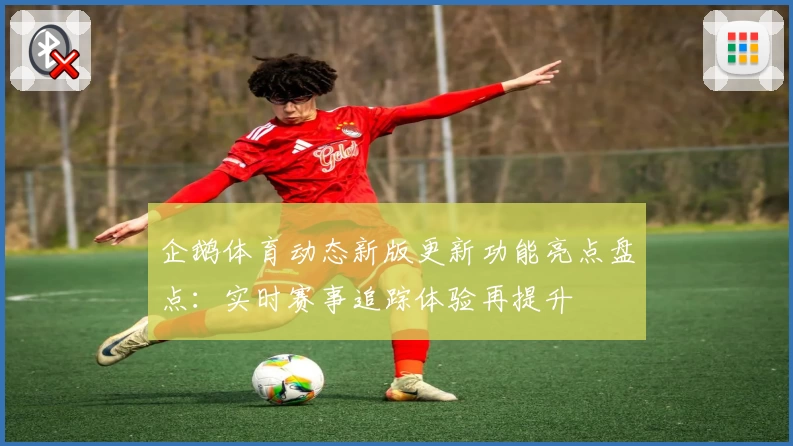 企鹅体育动态新版更新功能亮点盘点：实时赛事追踪体验再提升