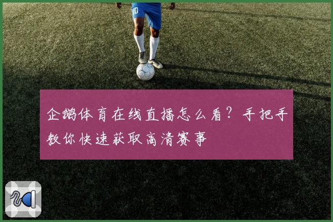 企鹅体育在线直播怎么看？手把手教你快速获取高清赛事