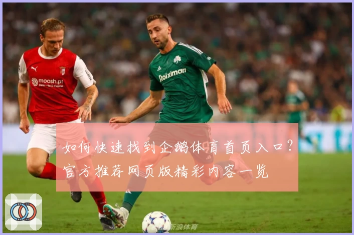 如何快速找到企鹅体育首页入口？官方推荐网页版精彩内容一览