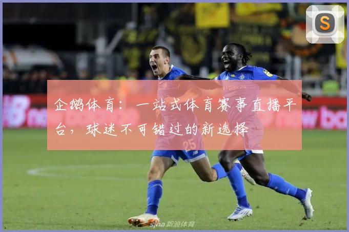企鹅体育：一站式体育赛事直播平台，球迷不可错过的新选择