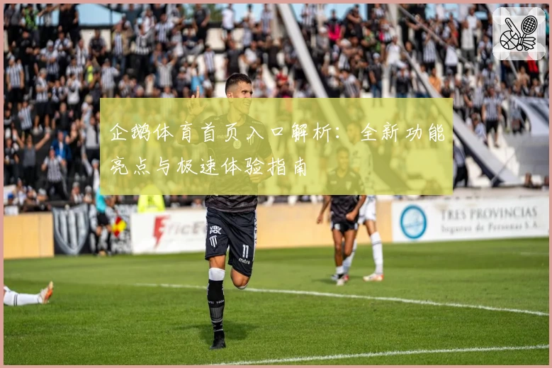 企鹅体育首页入口解析：全新功能亮点与极速体验指南