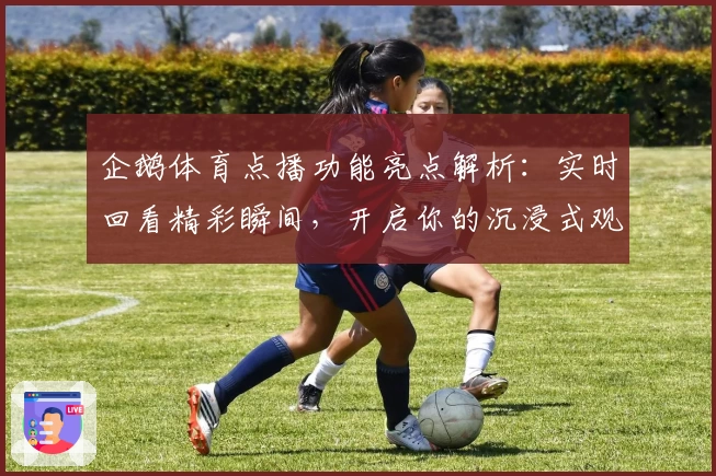 企鹅体育点播功能亮点解析：实时回看精彩瞬间，开启你的沉浸式观赛新体验