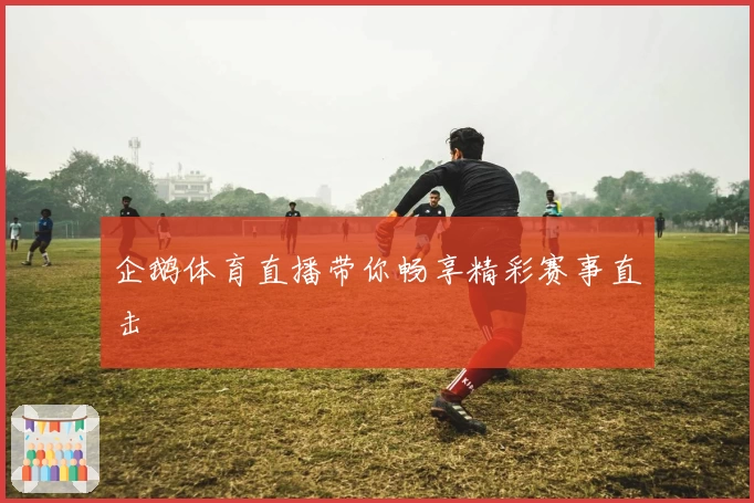 企鹅体育直播带你畅享精彩赛事直击
