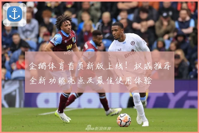 企鹅体育首页新版上线！权威推荐全新功能亮点及最佳使用体验