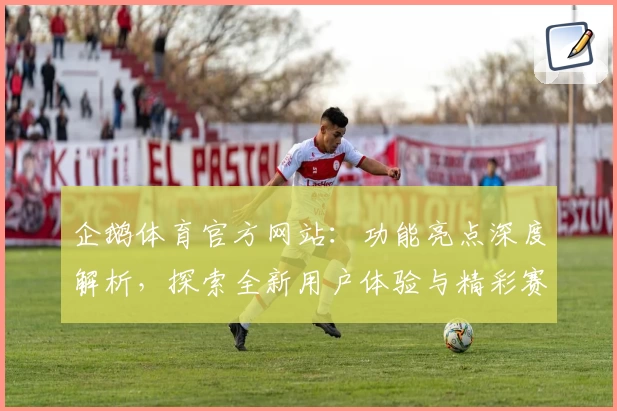 企鹅体育官方网站：功能亮点深度解析，探索全新用户体验与精彩赛事直播